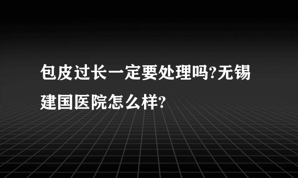 包皮过长一定要处理吗?无锡建国医院怎么样?