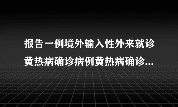 报告一例境外输入性外来就诊黄热病确诊病例黄热病确诊病例在我国出现