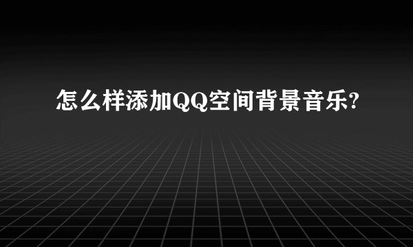 怎么样添加QQ空间背景音乐?