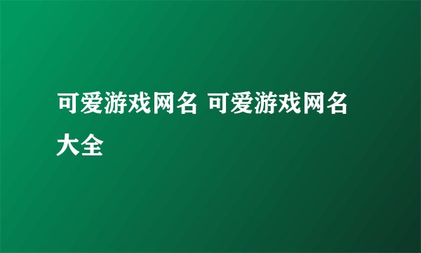 可爱游戏网名 可爱游戏网名大全