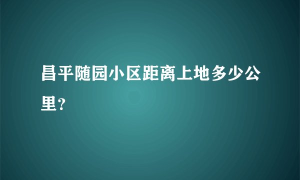 昌平随园小区距离上地多少公里？