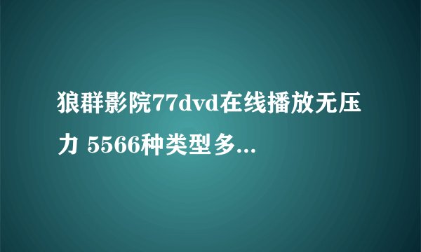 狼群影院77dvd在线播放无压力 5566种类型多到超乎你的想象