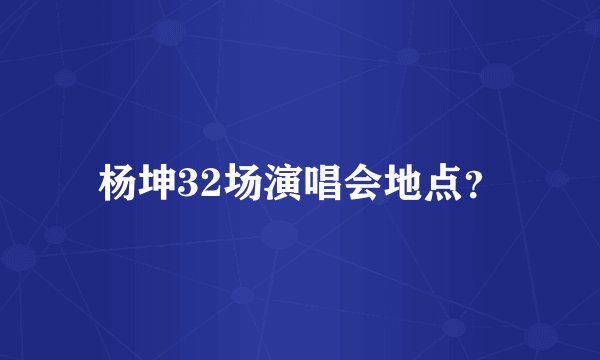 杨坤32场演唱会地点？