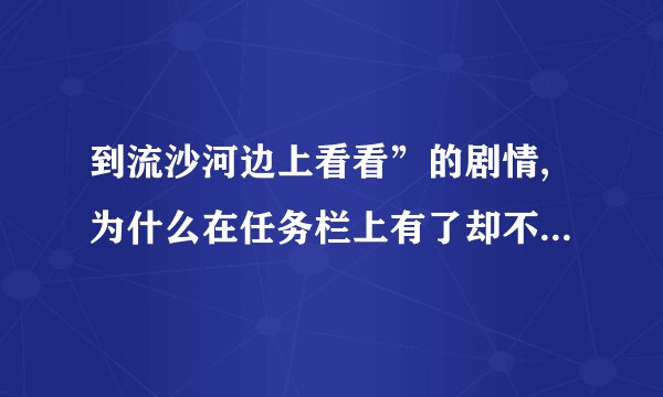到流沙河边上看看”的剧情,为什么在任务栏上有了却不能做啊?