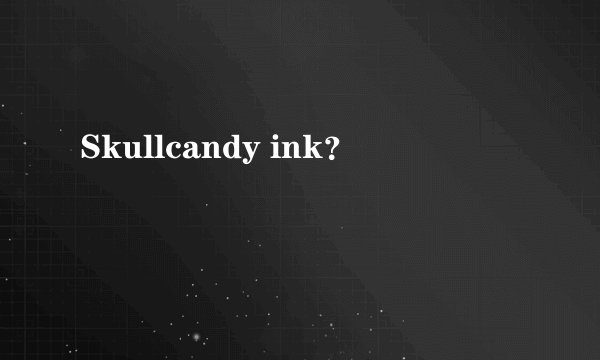 Skullcandy ink？