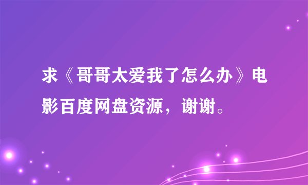 求《哥哥太爱我了怎么办》电影百度网盘资源，谢谢。