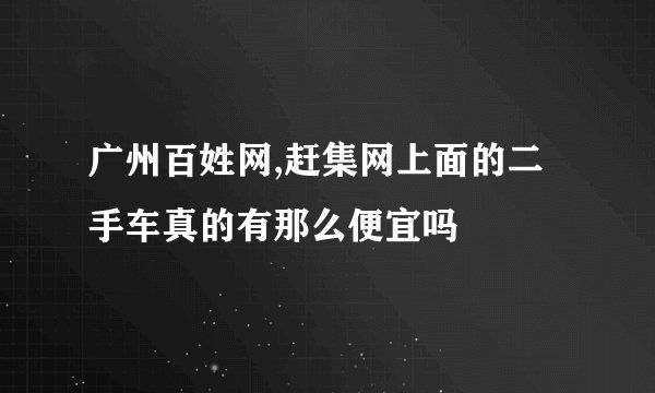 广州百姓网,赶集网上面的二手车真的有那么便宜吗