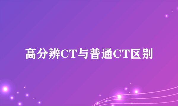 高分辨CT与普通CT区别