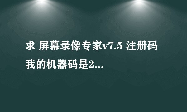 求 屏幕录像专家v7.5 注册码 我的机器码是205282720086605162062888244163