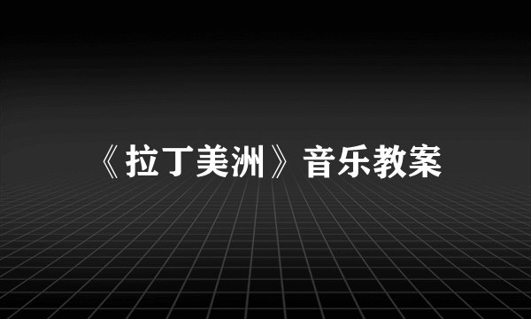 《拉丁美洲》音乐教案