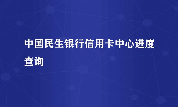 中国民生银行信用卡中心进度查询