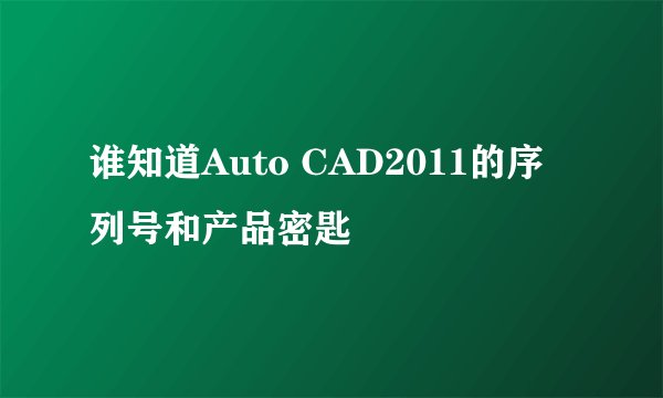 谁知道Auto CAD2011的序列号和产品密匙