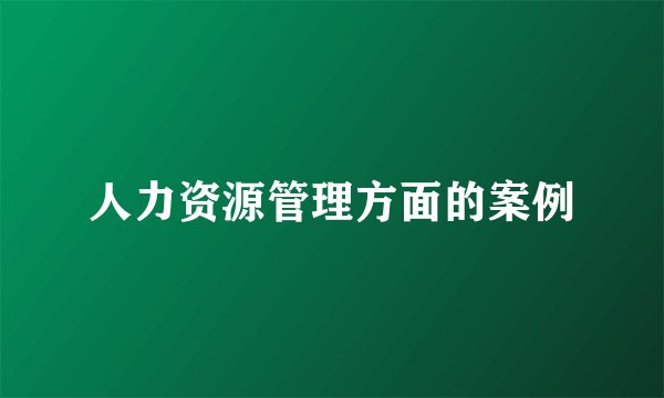 人力资源管理方面的案例