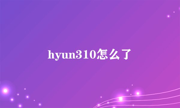 hyun310怎么了