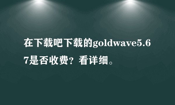 在下载吧下载的goldwave5.67是否收费？看详细。