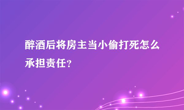 醉酒后将房主当小偷打死怎么承担责任?
