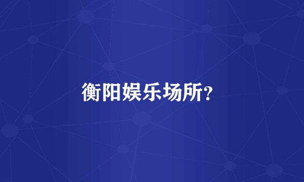 衡阳娱乐场所？