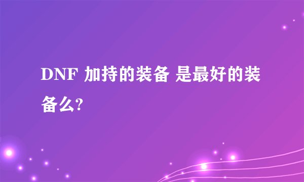 DNF 加持的装备 是最好的装备么?