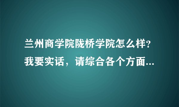 兰州商学院陇桥学院怎么样？我要实话，请综合各个方面回答，好的追加财富