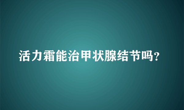活力霜能治甲状腺结节吗？