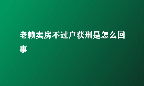 老赖卖房不过户获刑是怎么回事