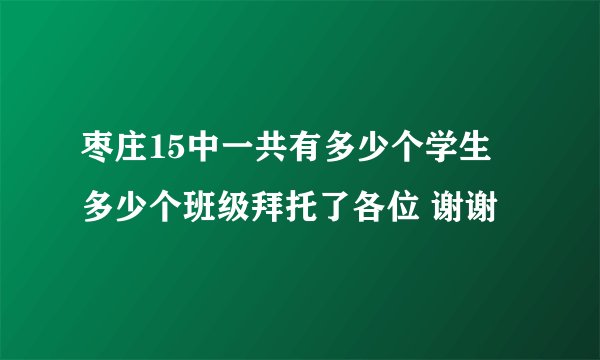 枣庄15中一共有多少个学生 多少个班级拜托了各位 谢谢