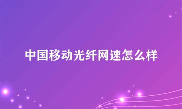 中国移动光纤网速怎么样