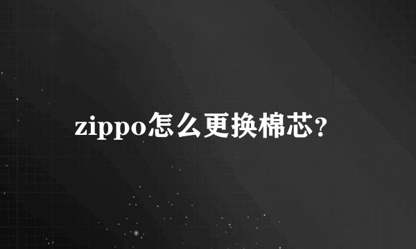 zippo怎么更换棉芯？