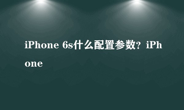 iPhone 6s什么配置参数?iPhone