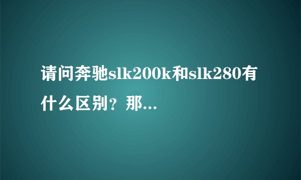 请问奔驰slk200k和slk280有什么区别？那款车比较好一点适合温岭这地方~~~