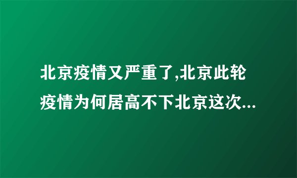 北京疫情又严重了,北京此轮疫情为何居高不下北京这次疫情是什么引起的最新消息