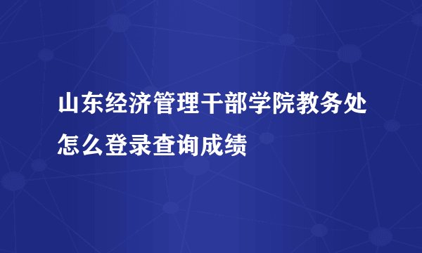 山东经济管理干部学院教务处怎么登录查询成绩