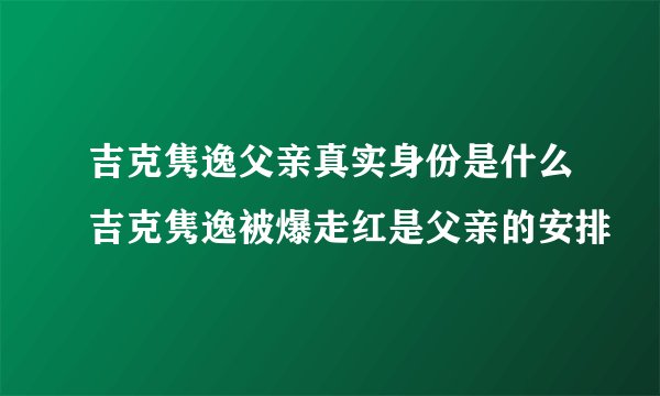 吉克隽逸父亲真实身份是什么吉克隽逸被爆走红是父亲的安排