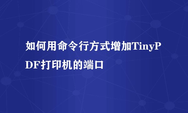 如何用命令行方式增加TinyPDF打印机的端口
