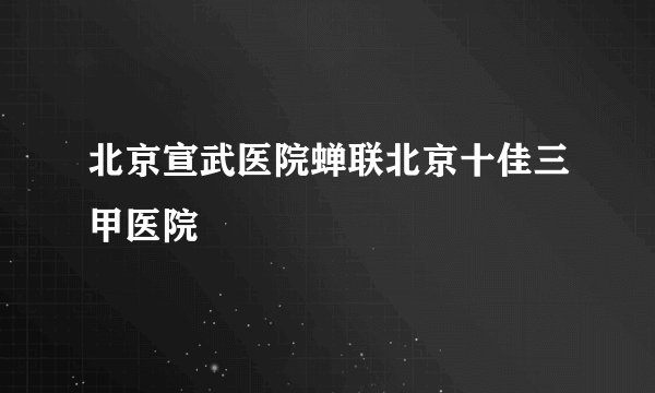 北京宣武医院蝉联北京十佳三甲医院