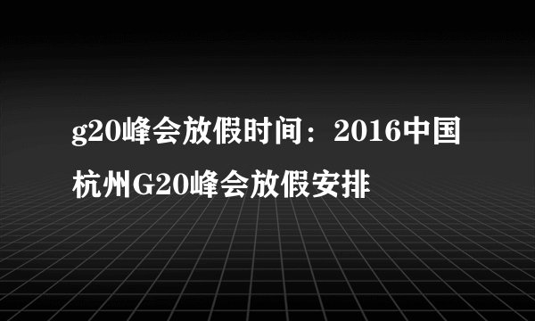 g20峰会放假时间：2016中国杭州G20峰会放假安排