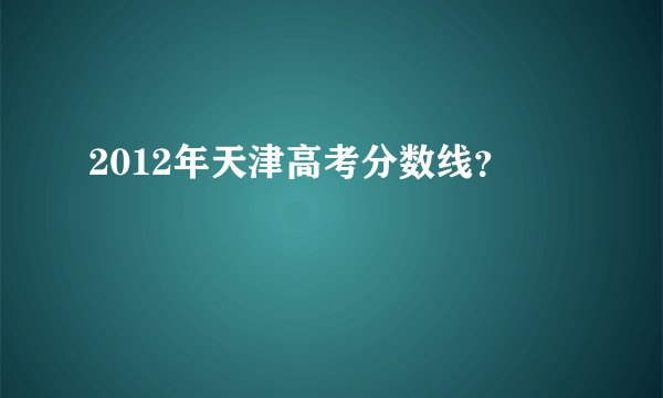 2012年天津高考分数线?