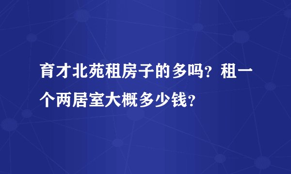 育才北苑租房子的多吗？租一个两居室大概多少钱？