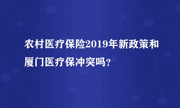 农村医疗保险2019年新政策和厦门医疗保冲突吗？