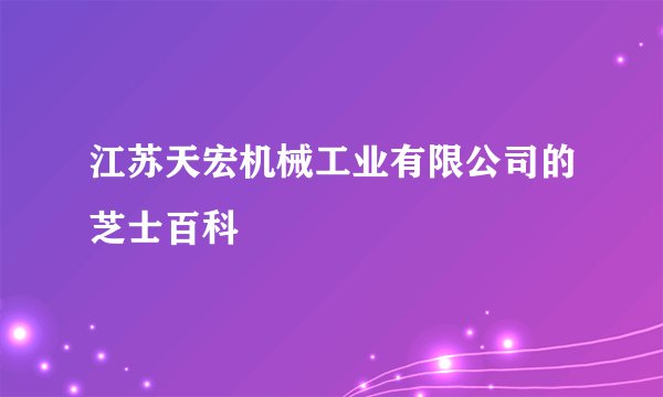 江苏天宏机械工业有限公司的芝士百科