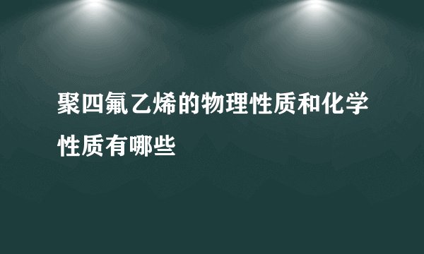 聚四氟乙烯的物理性质和化学性质有哪些