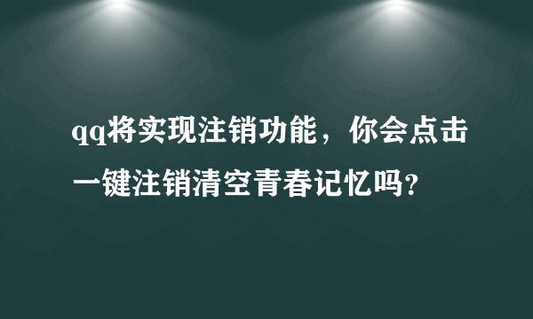 qq将实现注销功能，你会点击一键注销清空青春记忆吗？
