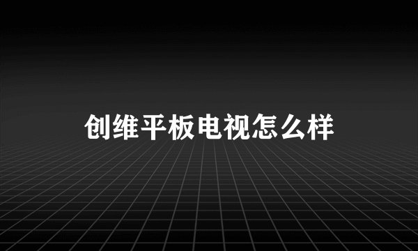 创维平板电视怎么样