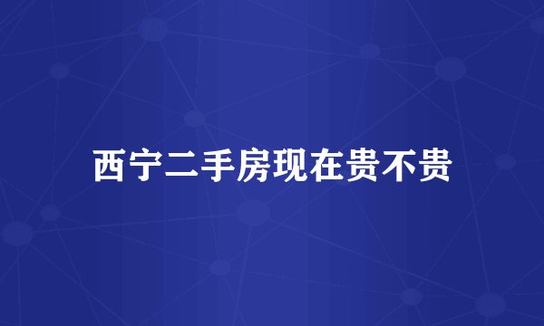 西宁二手房现在贵不贵