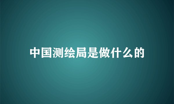 中国测绘局是做什么的