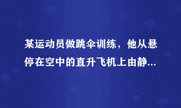 某运动员做跳伞训练，他从悬停在空中的直升飞机上由静止跳下，
