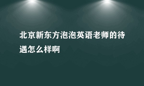 北京新东方泡泡英语老师的待遇怎么样啊