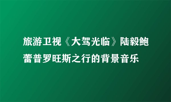 旅游卫视《大驾光临》陆毅鲍蕾普罗旺斯之行的背景音乐