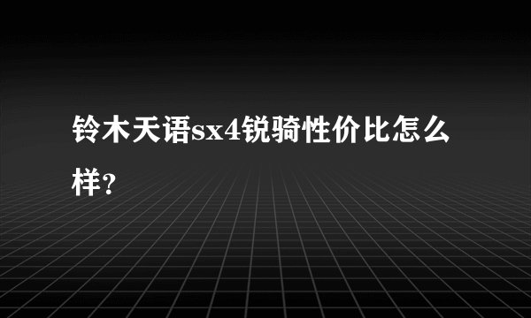 铃木天语sx4锐骑性价比怎么样？