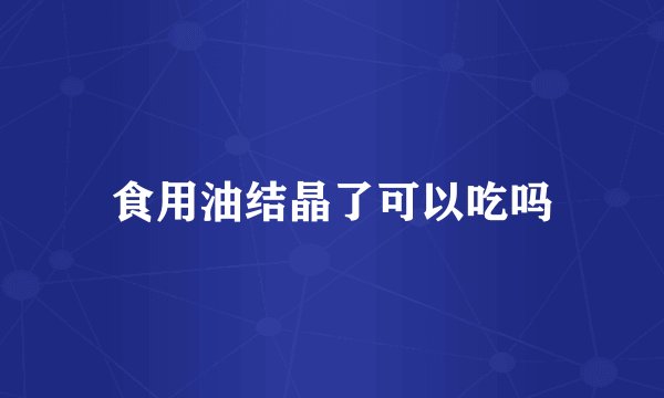 食用油结晶了可以吃吗